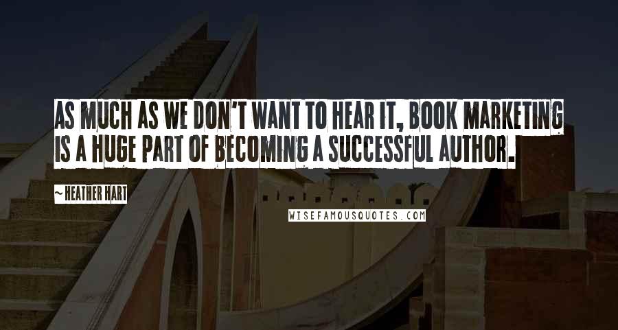 Heather Hart Quotes: As much as we don't want to hear it, book marketing is a huge part of becoming a successful author.