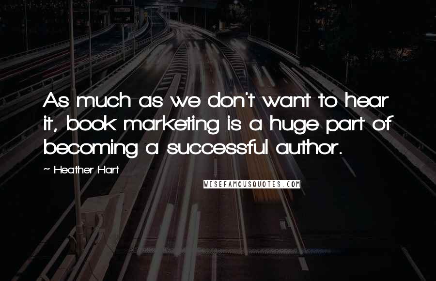 Heather Hart Quotes: As much as we don't want to hear it, book marketing is a huge part of becoming a successful author.