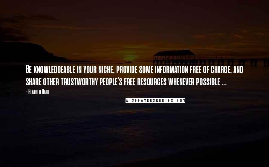 Heather Hart Quotes: Be knowledgeable in your niche, provide some information free of charge, and share other trustworthy people's free resources whenever possible ...