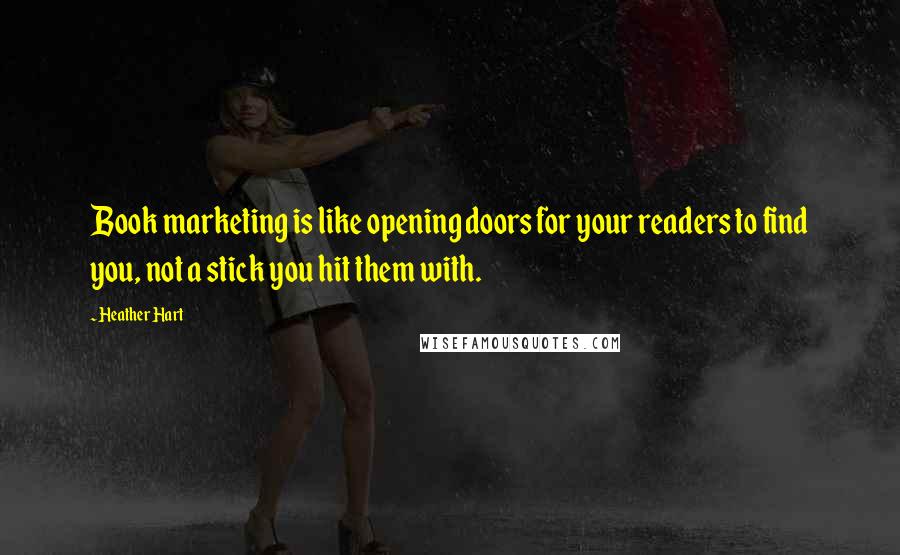 Heather Hart Quotes: Book marketing is like opening doors for your readers to find you, not a stick you hit them with.