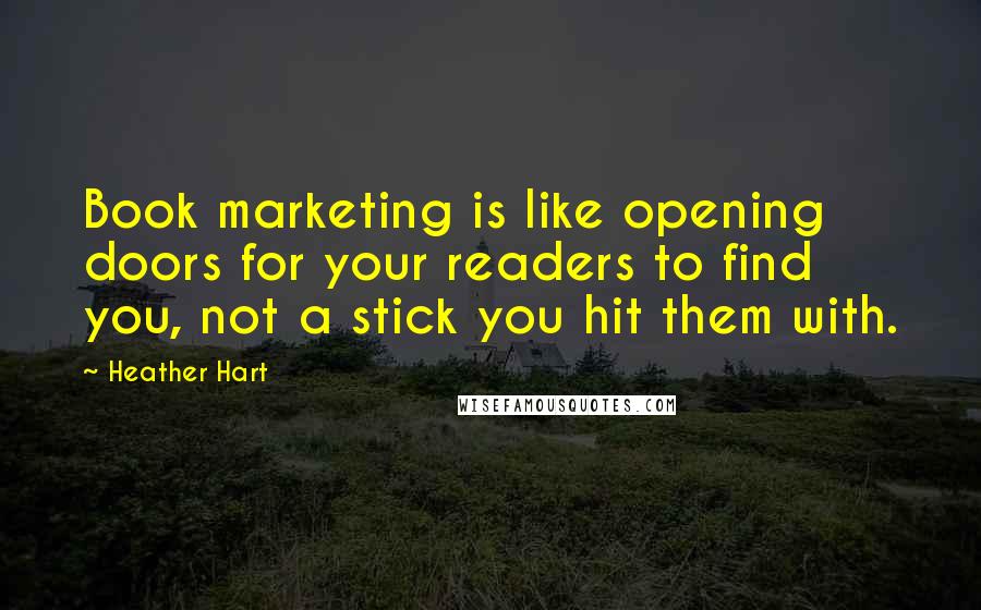 Heather Hart Quotes: Book marketing is like opening doors for your readers to find you, not a stick you hit them with.