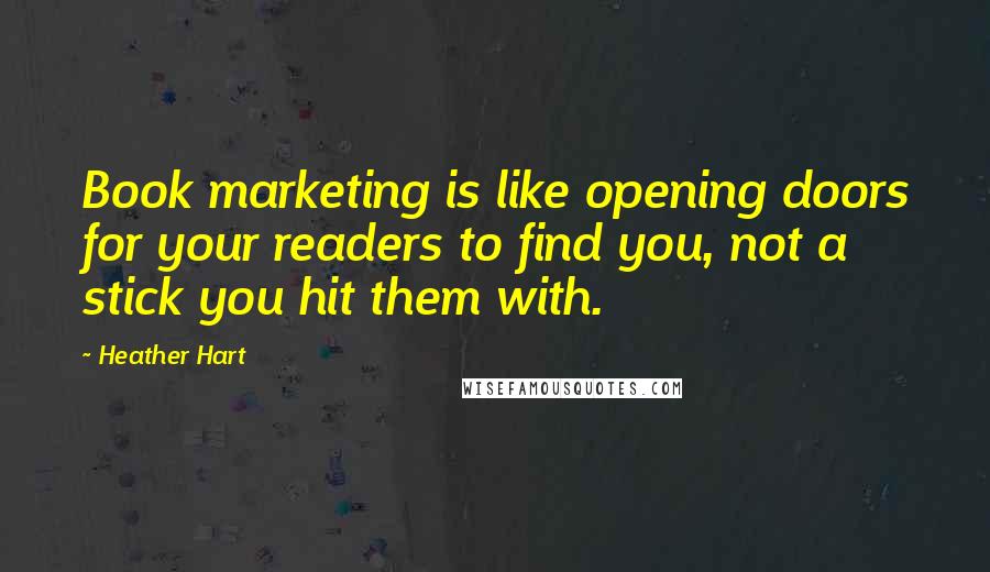 Heather Hart Quotes: Book marketing is like opening doors for your readers to find you, not a stick you hit them with.