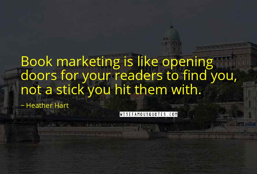 Heather Hart Quotes: Book marketing is like opening doors for your readers to find you, not a stick you hit them with.