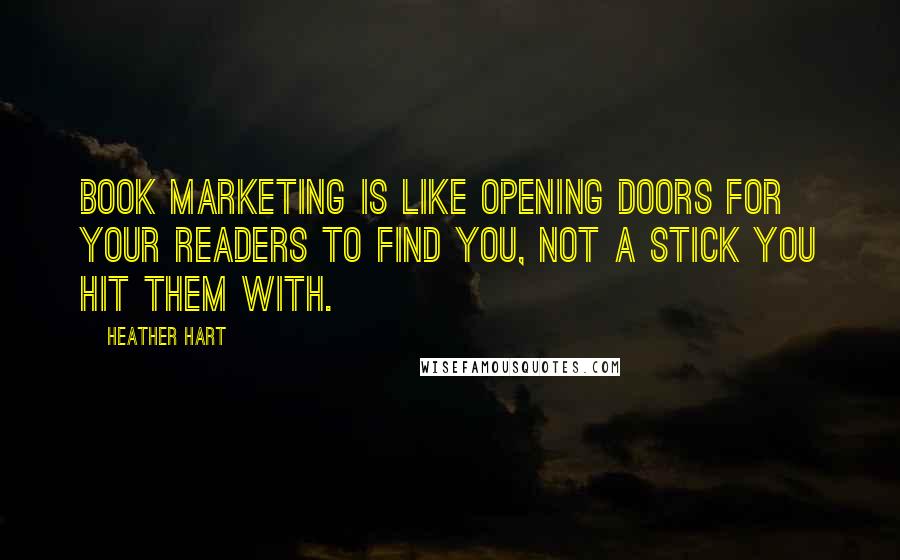 Heather Hart Quotes: Book marketing is like opening doors for your readers to find you, not a stick you hit them with.