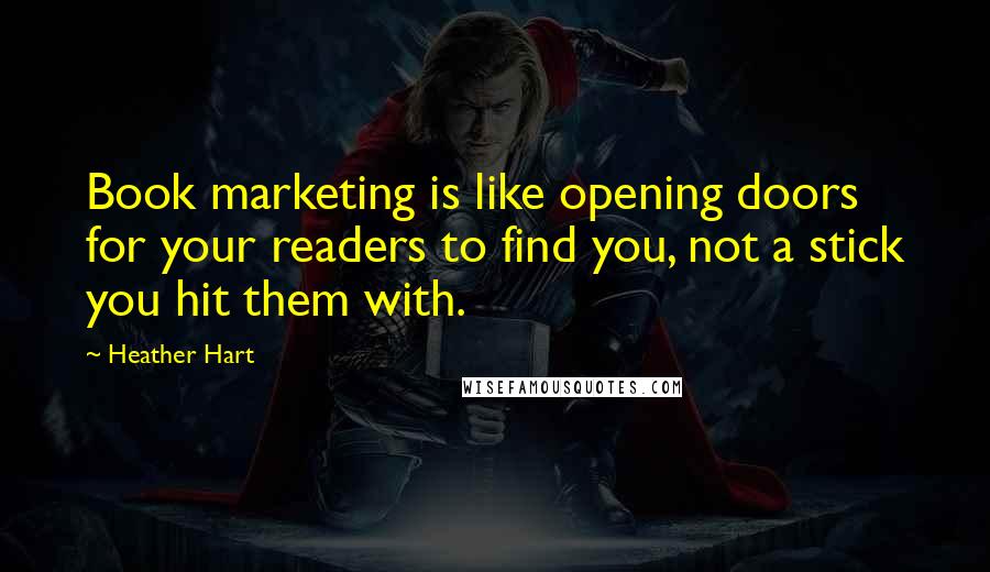 Heather Hart Quotes: Book marketing is like opening doors for your readers to find you, not a stick you hit them with.