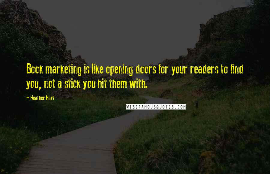 Heather Hart Quotes: Book marketing is like opening doors for your readers to find you, not a stick you hit them with.