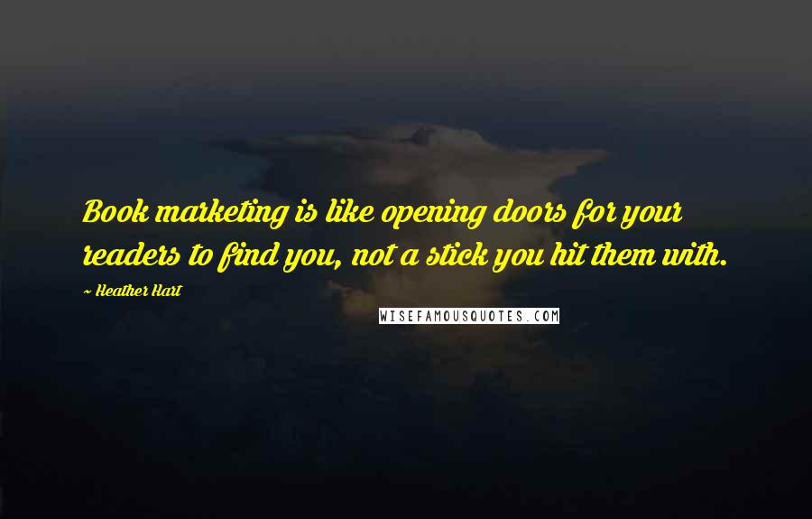 Heather Hart Quotes: Book marketing is like opening doors for your readers to find you, not a stick you hit them with.