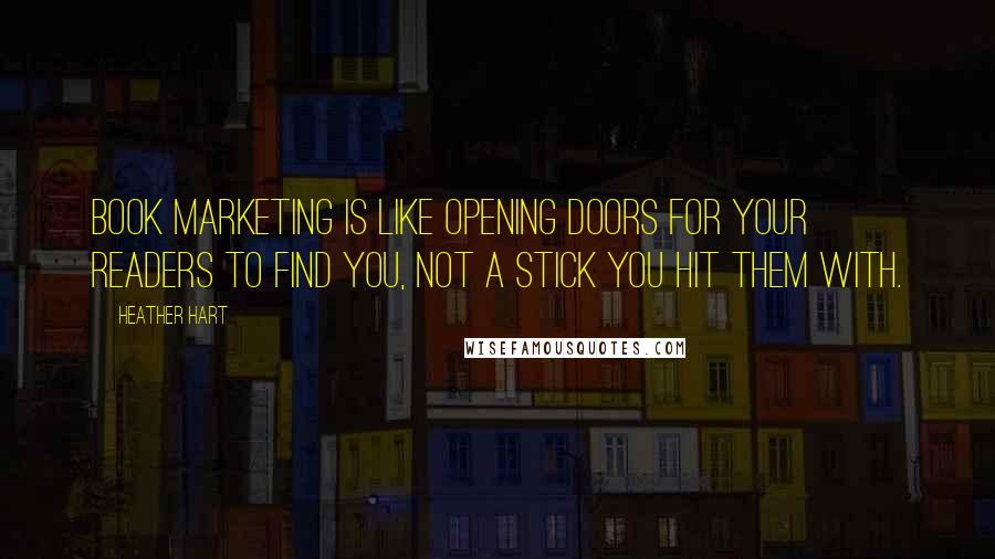 Heather Hart Quotes: Book marketing is like opening doors for your readers to find you, not a stick you hit them with.