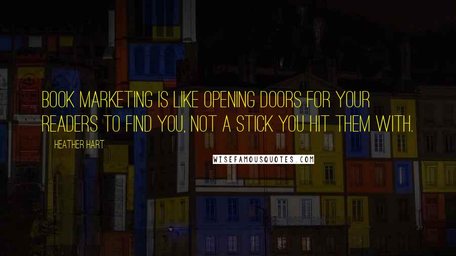 Heather Hart Quotes: Book marketing is like opening doors for your readers to find you, not a stick you hit them with.