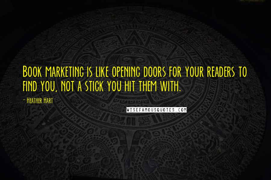 Heather Hart Quotes: Book marketing is like opening doors for your readers to find you, not a stick you hit them with.