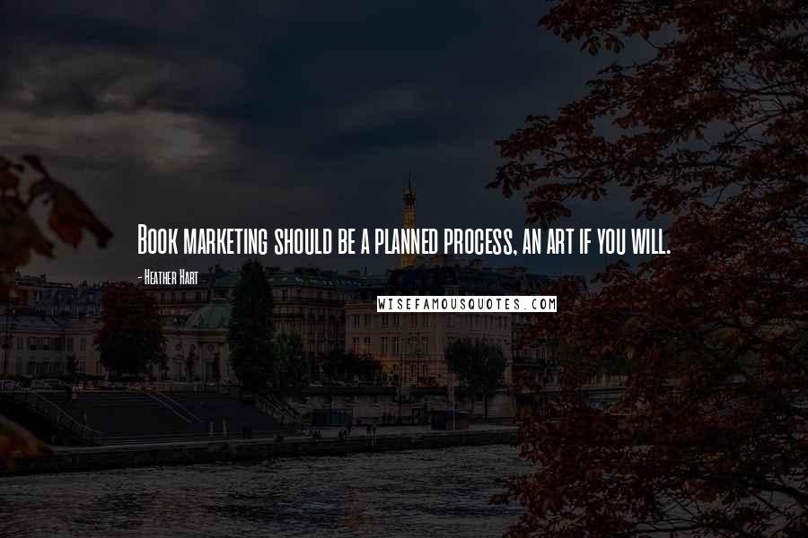 Heather Hart Quotes: Book marketing should be a planned process, an art if you will.