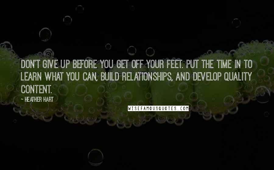 Heather Hart Quotes: Don't give up before you get off your feet. Put the time in to learn what you can, build relationships, and develop quality content.