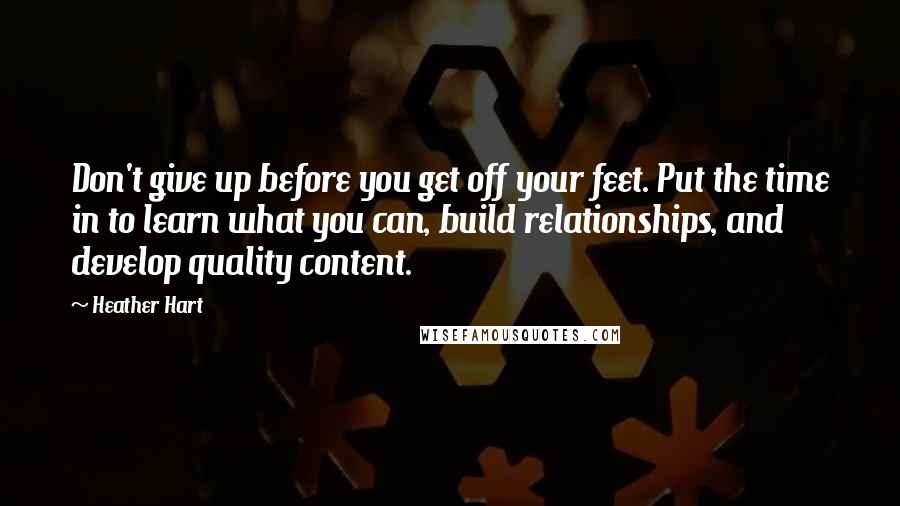 Heather Hart Quotes: Don't give up before you get off your feet. Put the time in to learn what you can, build relationships, and develop quality content.