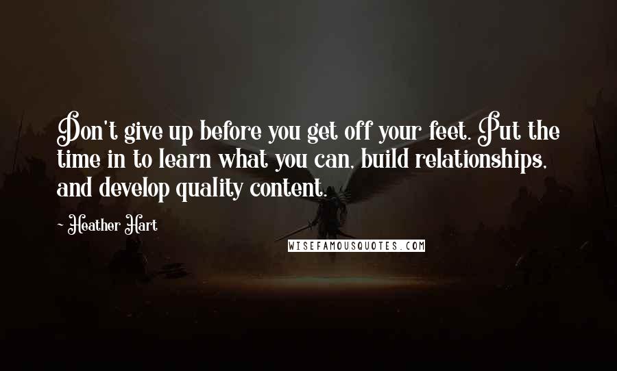 Heather Hart Quotes: Don't give up before you get off your feet. Put the time in to learn what you can, build relationships, and develop quality content.