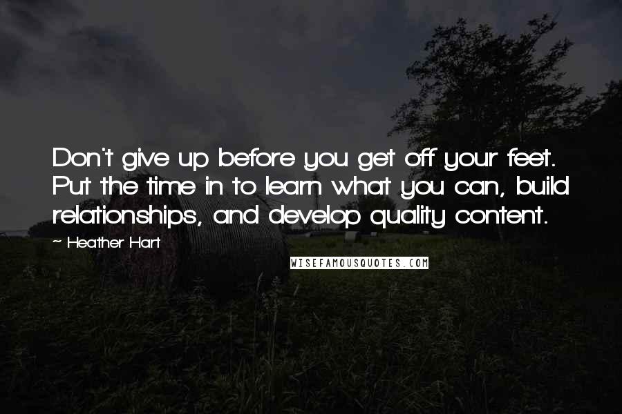 Heather Hart Quotes: Don't give up before you get off your feet. Put the time in to learn what you can, build relationships, and develop quality content.