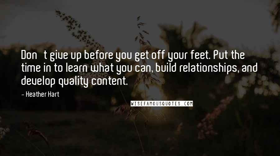 Heather Hart Quotes: Don't give up before you get off your feet. Put the time in to learn what you can, build relationships, and develop quality content.