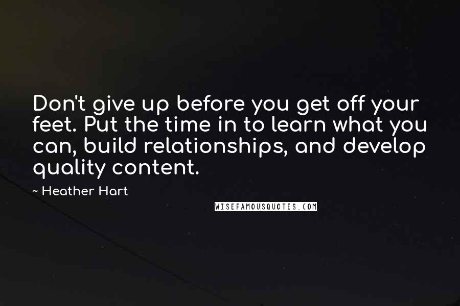 Heather Hart Quotes: Don't give up before you get off your feet. Put the time in to learn what you can, build relationships, and develop quality content.