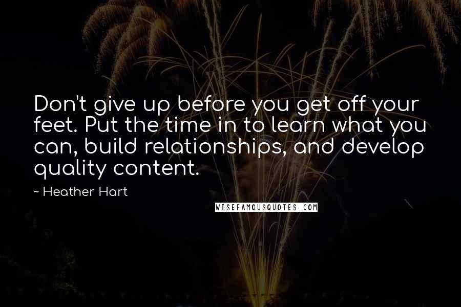 Heather Hart Quotes: Don't give up before you get off your feet. Put the time in to learn what you can, build relationships, and develop quality content.