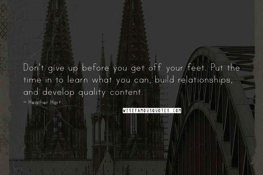 Heather Hart Quotes: Don't give up before you get off your feet. Put the time in to learn what you can, build relationships, and develop quality content.