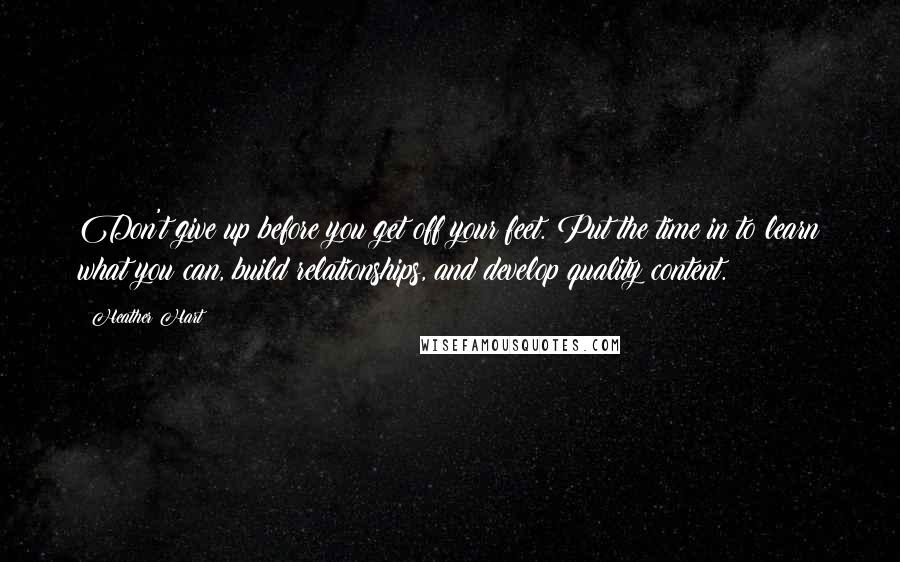 Heather Hart Quotes: Don't give up before you get off your feet. Put the time in to learn what you can, build relationships, and develop quality content.