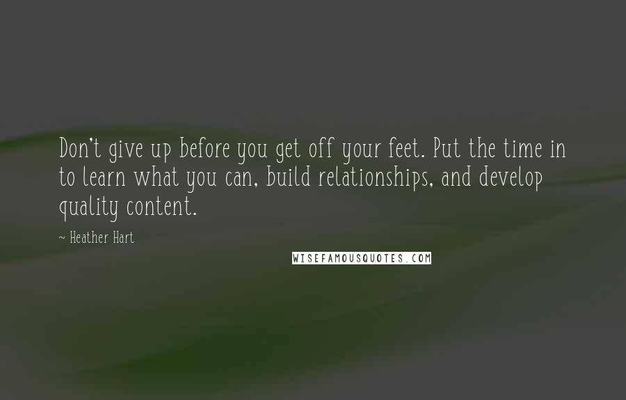 Heather Hart Quotes: Don't give up before you get off your feet. Put the time in to learn what you can, build relationships, and develop quality content.