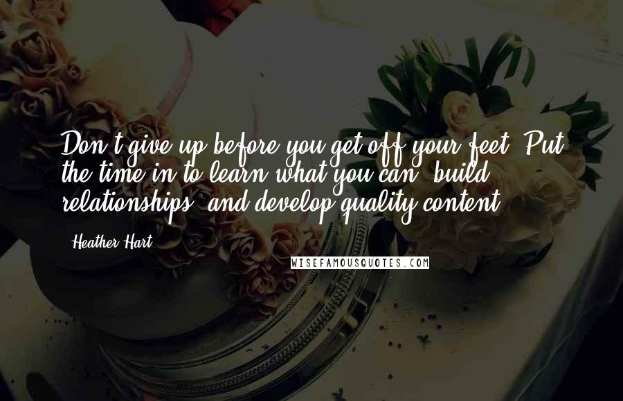 Heather Hart Quotes: Don't give up before you get off your feet. Put the time in to learn what you can, build relationships, and develop quality content.