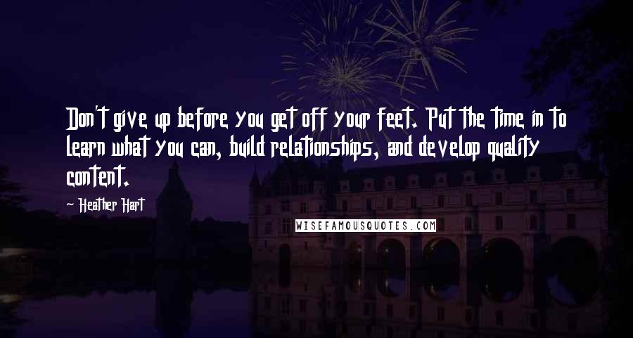 Heather Hart Quotes: Don't give up before you get off your feet. Put the time in to learn what you can, build relationships, and develop quality content.