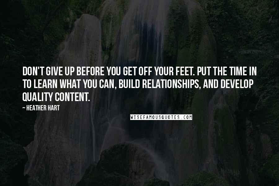 Heather Hart Quotes: Don't give up before you get off your feet. Put the time in to learn what you can, build relationships, and develop quality content.