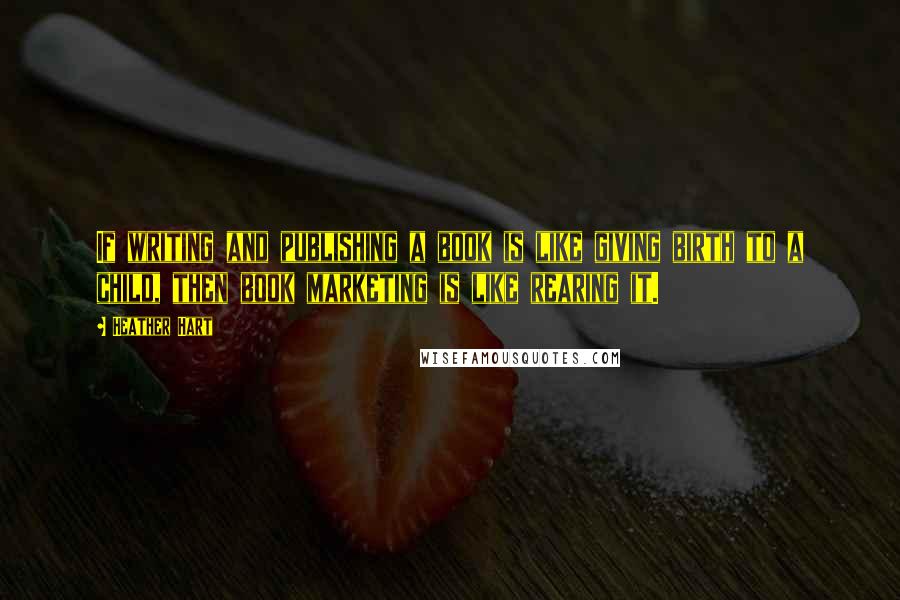 Heather Hart Quotes: If writing and publishing a book is like giving birth to a child, then book marketing is like rearing it.