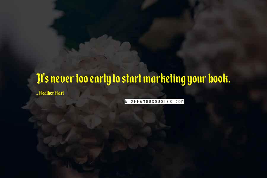 Heather Hart Quotes: It's never too early to start marketing your book.