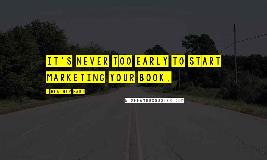 Heather Hart Quotes: It's never too early to start marketing your book.