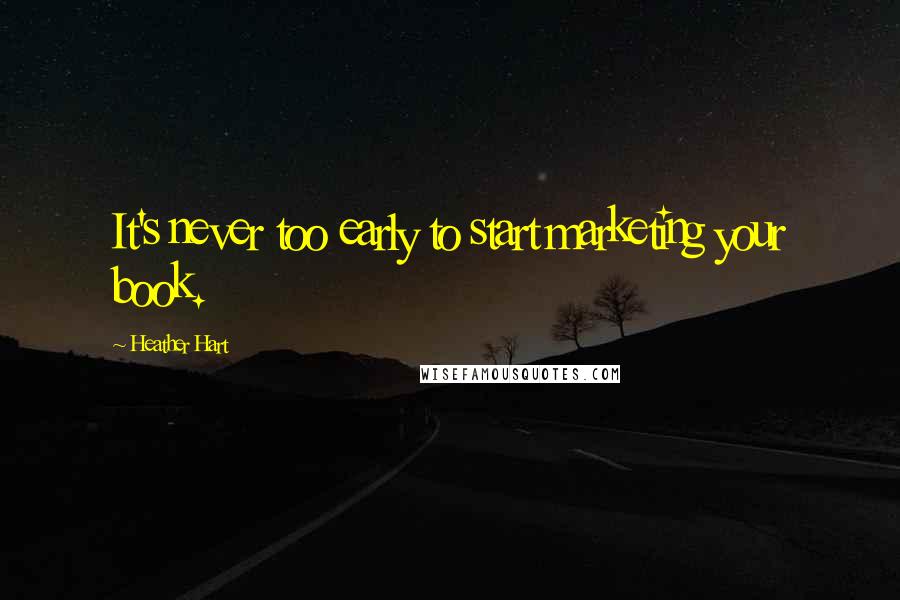 Heather Hart Quotes: It's never too early to start marketing your book.