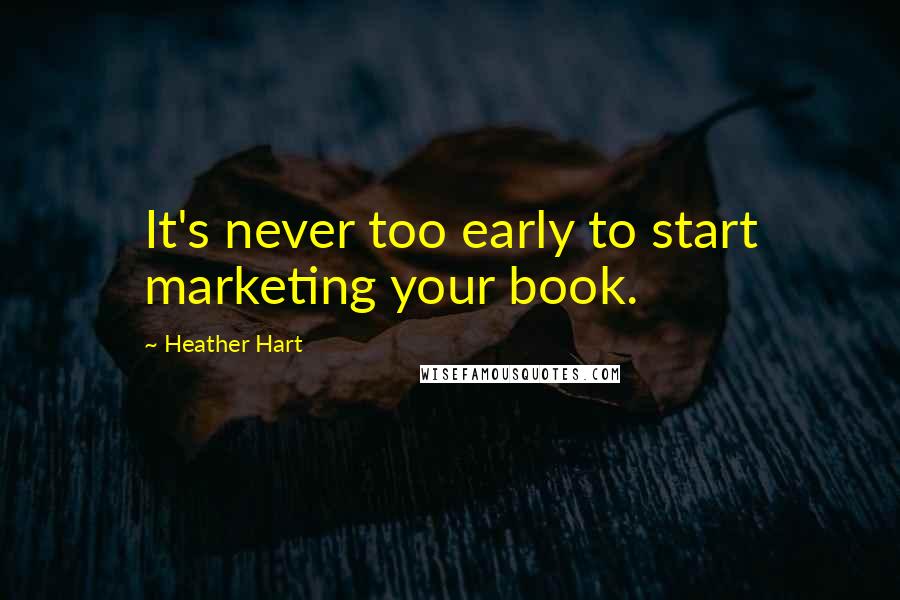 Heather Hart Quotes: It's never too early to start marketing your book.