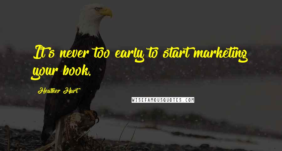 Heather Hart Quotes: It's never too early to start marketing your book.