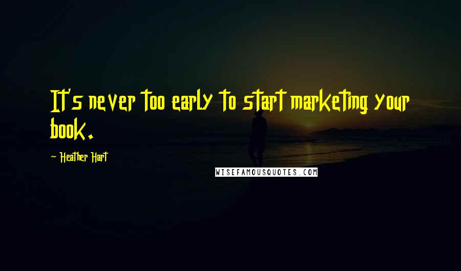 Heather Hart Quotes: It's never too early to start marketing your book.