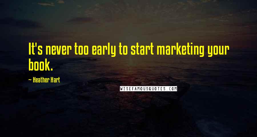 Heather Hart Quotes: It's never too early to start marketing your book.