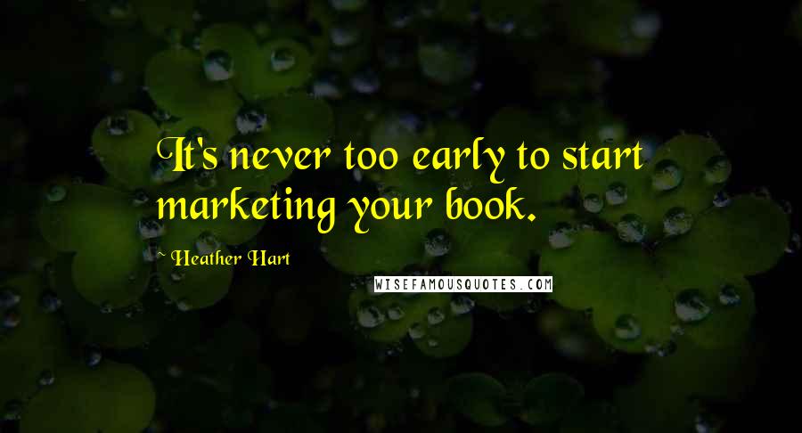 Heather Hart Quotes: It's never too early to start marketing your book.