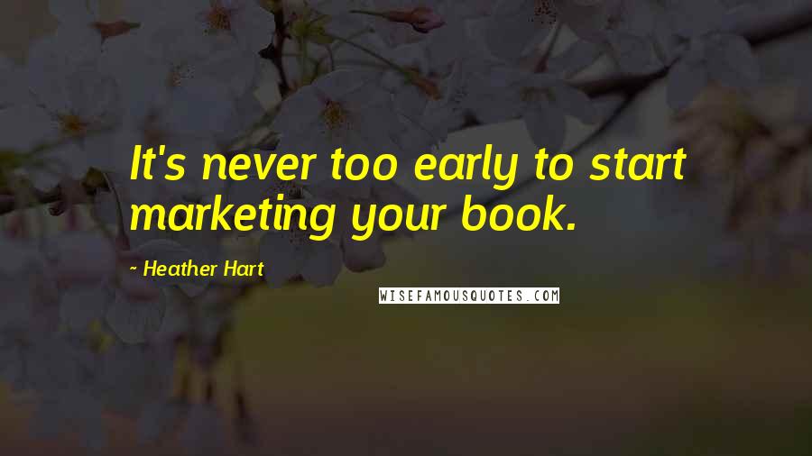 Heather Hart Quotes: It's never too early to start marketing your book.