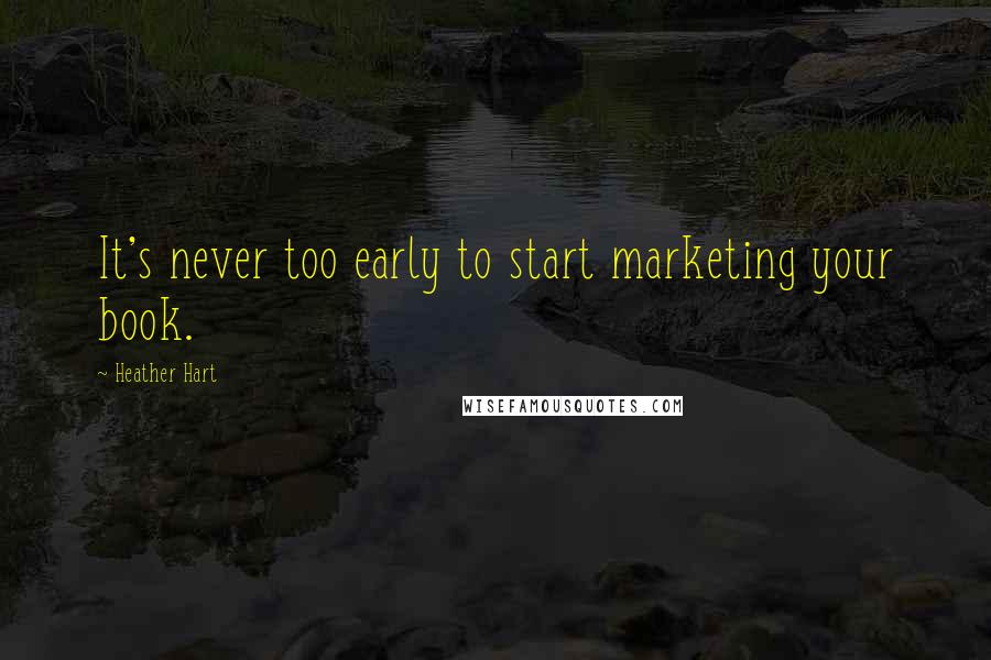 Heather Hart Quotes: It's never too early to start marketing your book.