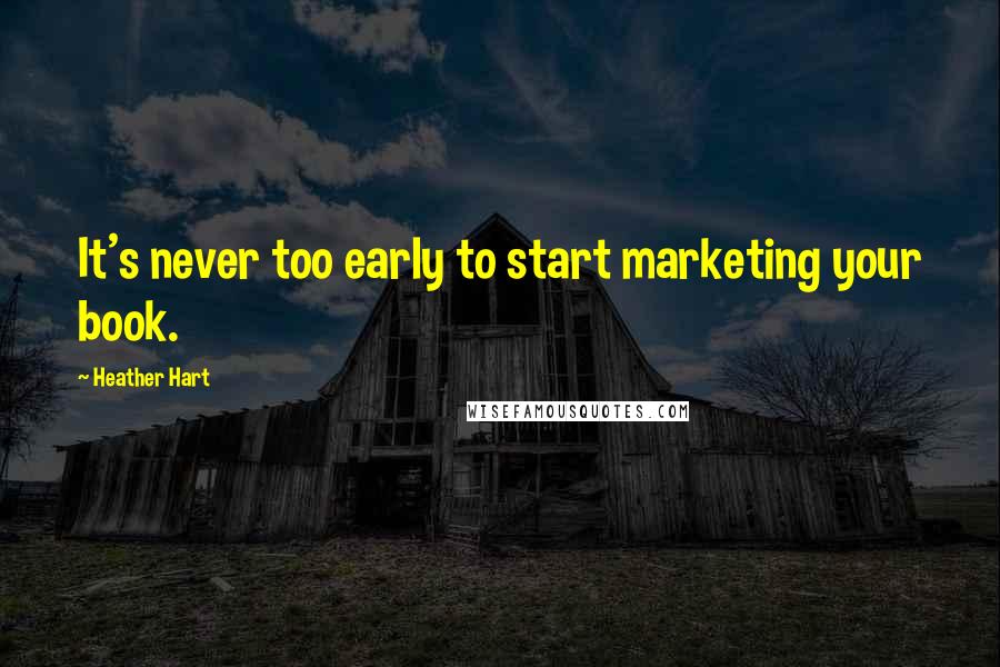 Heather Hart Quotes: It's never too early to start marketing your book.