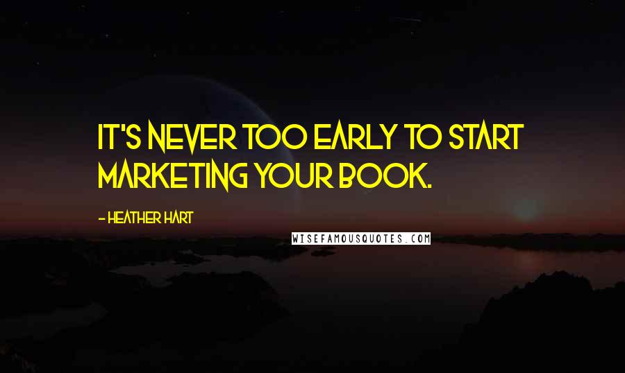 Heather Hart Quotes: It's never too early to start marketing your book.