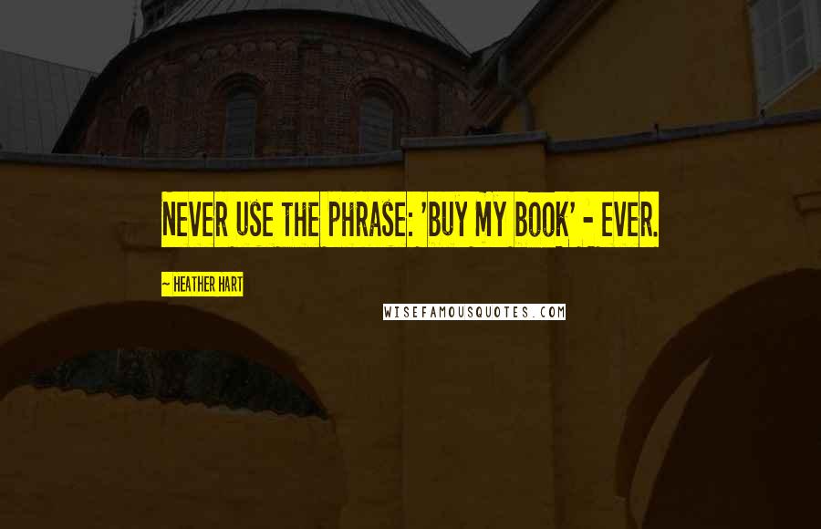 Heather Hart Quotes: Never use the phrase: 'buy my book' - ever.
