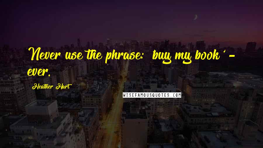 Heather Hart Quotes: Never use the phrase: 'buy my book' - ever.