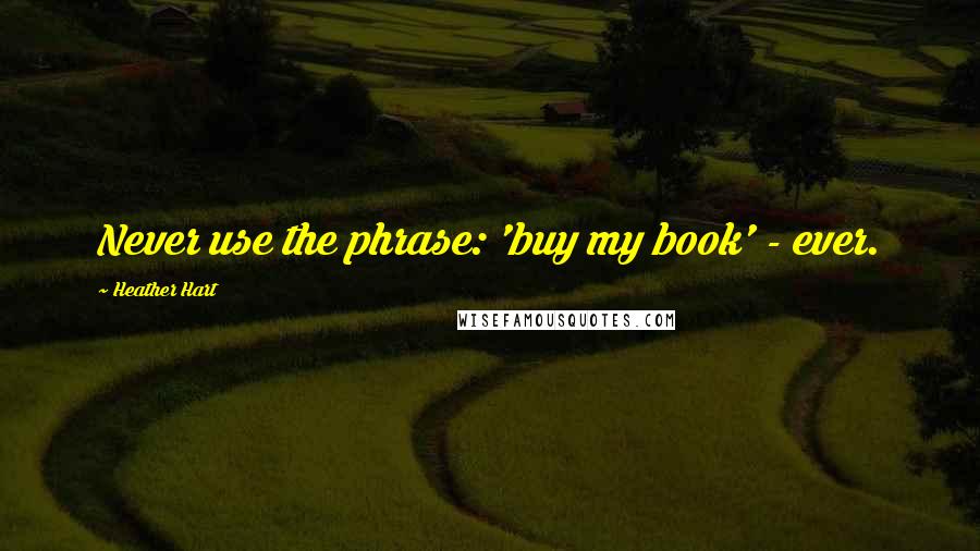 Heather Hart Quotes: Never use the phrase: 'buy my book' - ever.