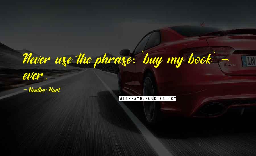 Heather Hart Quotes: Never use the phrase: 'buy my book' - ever.