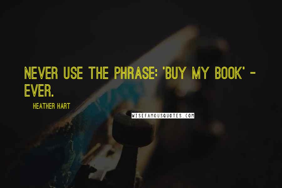 Heather Hart Quotes: Never use the phrase: 'buy my book' - ever.