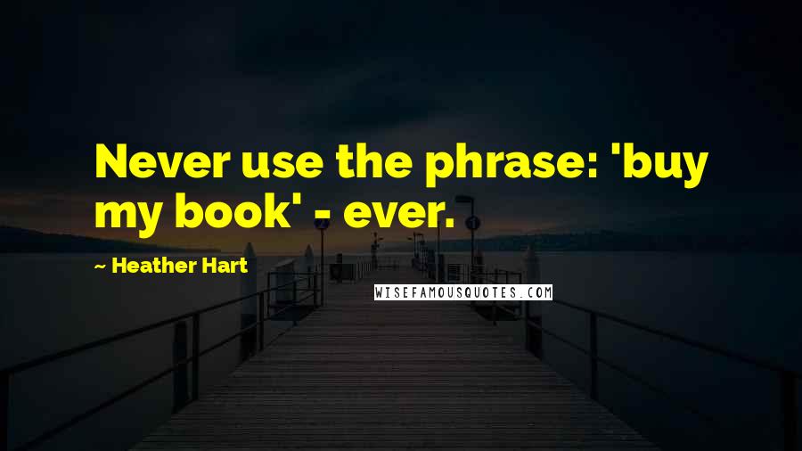 Heather Hart Quotes: Never use the phrase: 'buy my book' - ever.