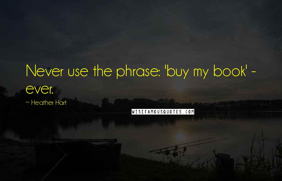 Heather Hart Quotes: Never use the phrase: 'buy my book' - ever.