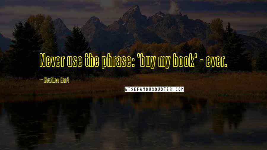 Heather Hart Quotes: Never use the phrase: 'buy my book' - ever.