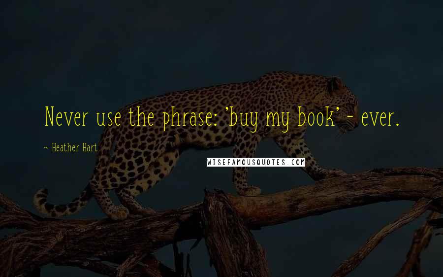 Heather Hart Quotes: Never use the phrase: 'buy my book' - ever.